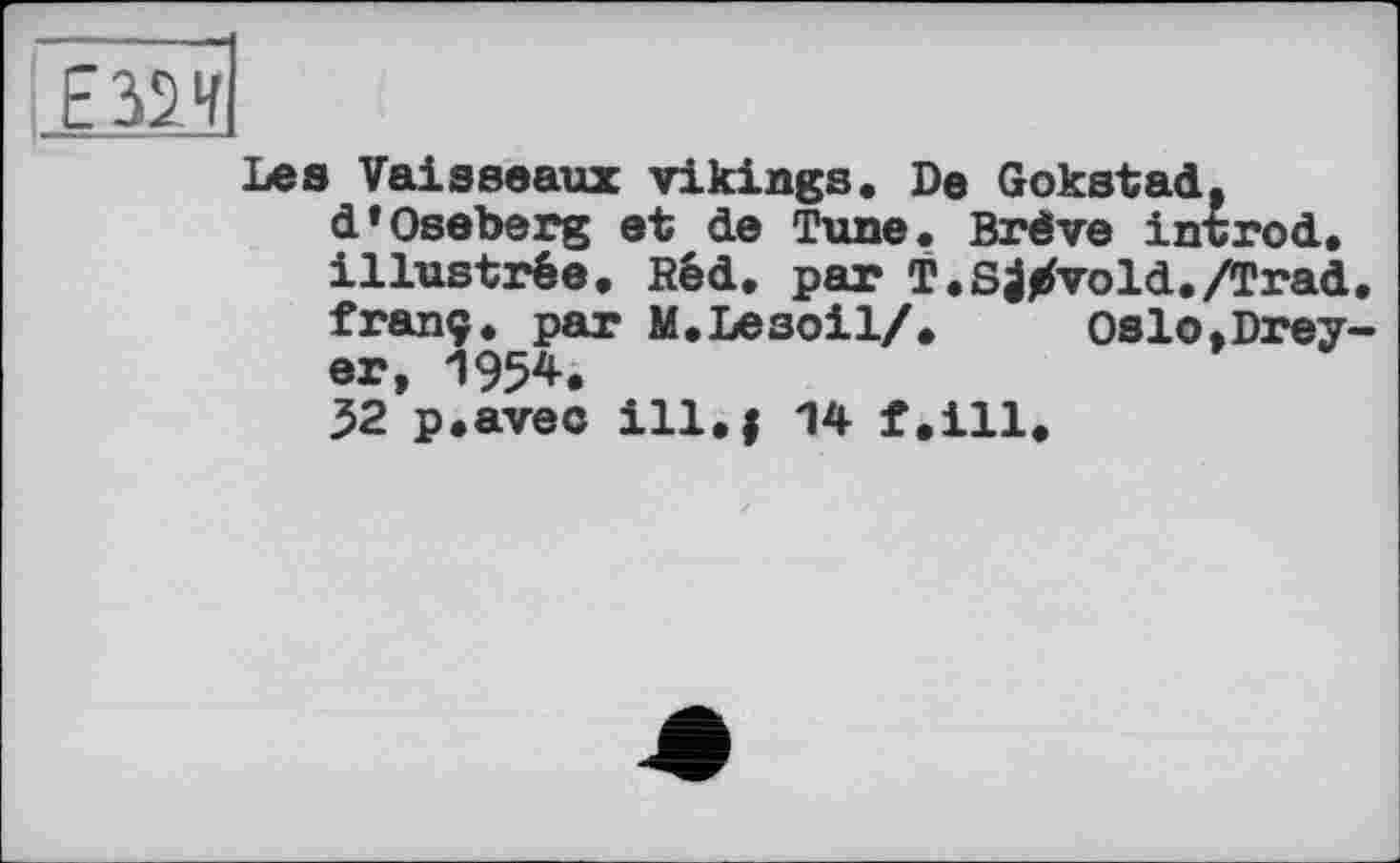 ﻿Е32И
Les Vaisseaux vikings. De Gokstad. d’Oseberg et de Tune. Brève introd. illustrée. Réd. par T.S^vold./Trad franç. par M.Lesoil/. Oslo.Drey er, 1954.
32 p.avec ill.j 14 f.ill.